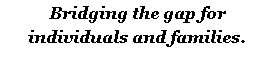 Text Box: Bridging the gap for individuals and families.