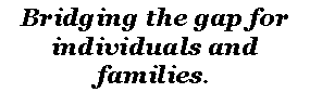 Text Box: Bridging the gap for individuals and families.